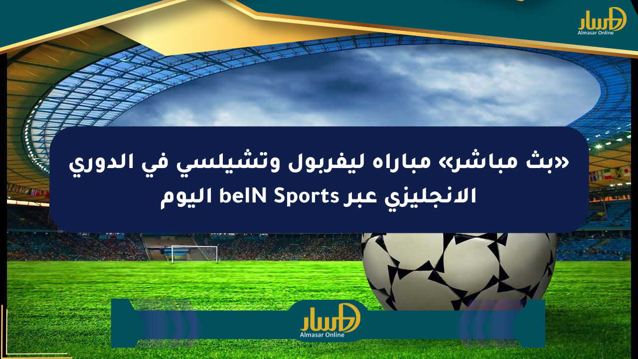 «بث مباشر» مباراة ليفربول وتشيلسي في الدوري الإنجليزي عبر beIN Sports اليوم